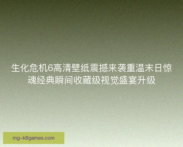 生化危机6高清壁纸震撼来袭重温末日惊魂经典瞬间收藏级视觉盛宴升级