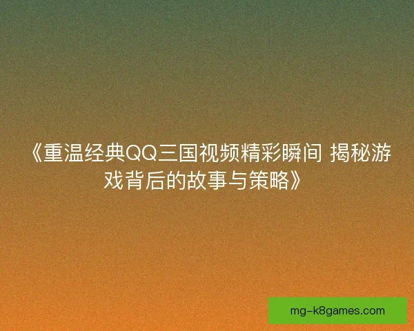 《重温经典QQ三国视频精彩瞬间 揭秘游戏背后的故事与策略》