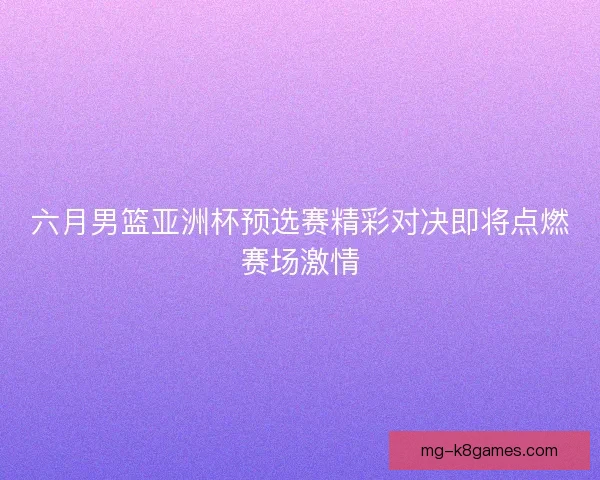 六月男篮亚洲杯预选赛精彩对决即将点燃赛场激情