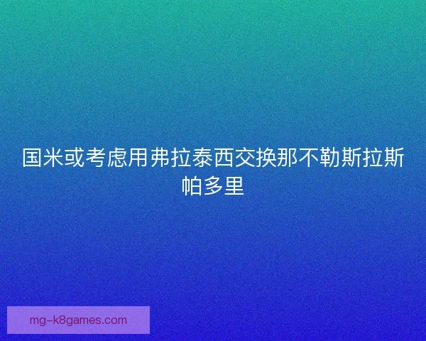 国米或考虑用弗拉泰西交换那不勒斯拉斯帕多里 国米或考虑用弗拉泰西交换那不勒斯拉斯帕多里