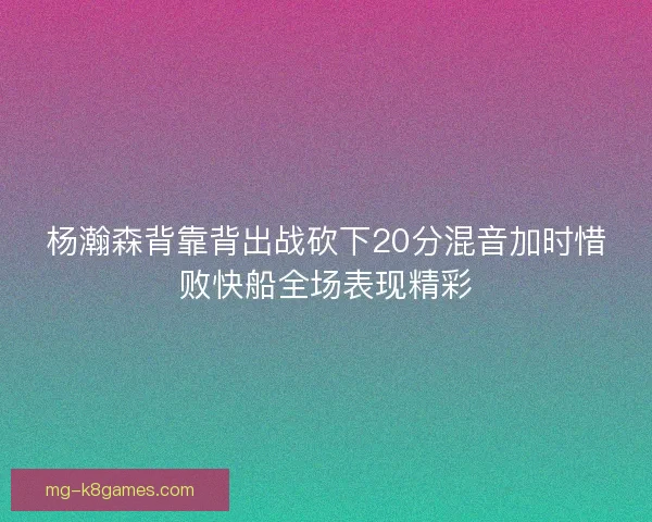 杨瀚森背靠背出战砍下20分混音加时惜败快船全场表现精彩