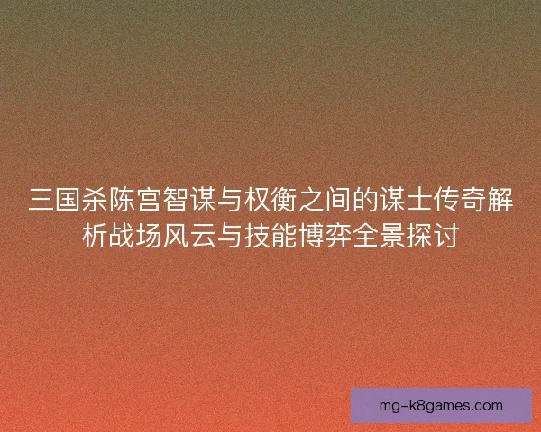 三国杀陈宫智谋与权衡之间的谋士传奇解析战场风云与技能博弈全景探讨