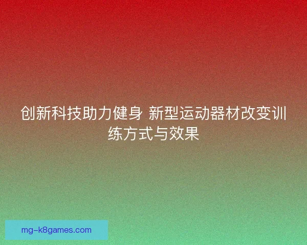 创新科技助力健身 新型运动器材改变训练方式与效果