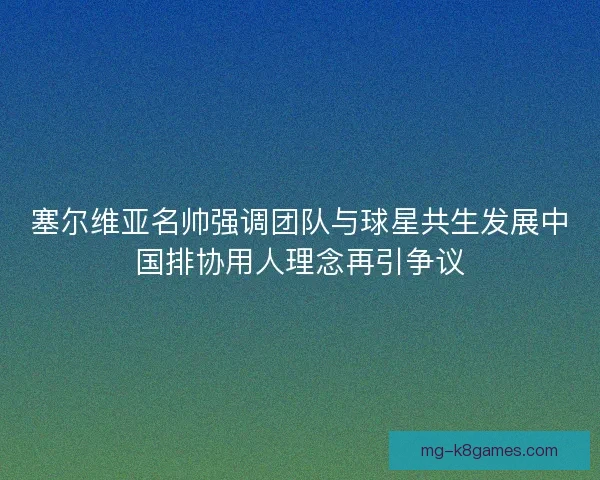 塞尔维亚名帅强调团队与球星共生发展中国排协用人理念再引争议