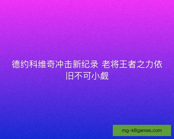 德约科维奇冲击新纪录 老将王者之力依旧不可小觑