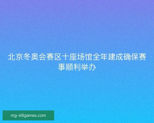 北京冬奥会赛区十座场馆全年建成确保赛事顺利举办