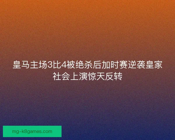 皇马主场3比4被绝杀后加时赛逆袭皇家社会上演惊天反转