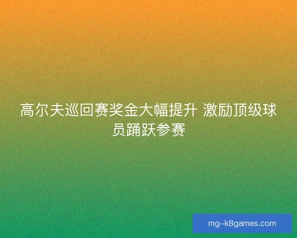 高尔夫巡回赛奖金大幅提升 激励顶级球员踊跃参赛 高尔夫巡回赛奖金大幅提升 激励顶级球员踊跃参赛