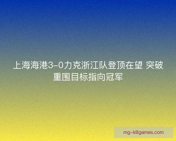 上海海港3-0力克浙江队登顶在望 突破重围目标指向冠军
