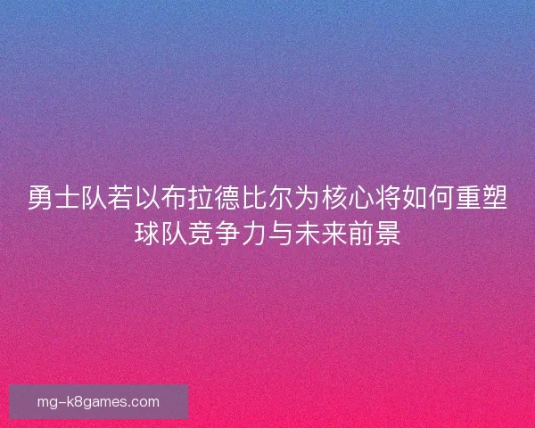 勇士队若以布拉德比尔为核心将如何重塑球队竞争力与未来前景 勇士队若以布拉德比尔为核心将如何重塑球队竞争力与未来前景