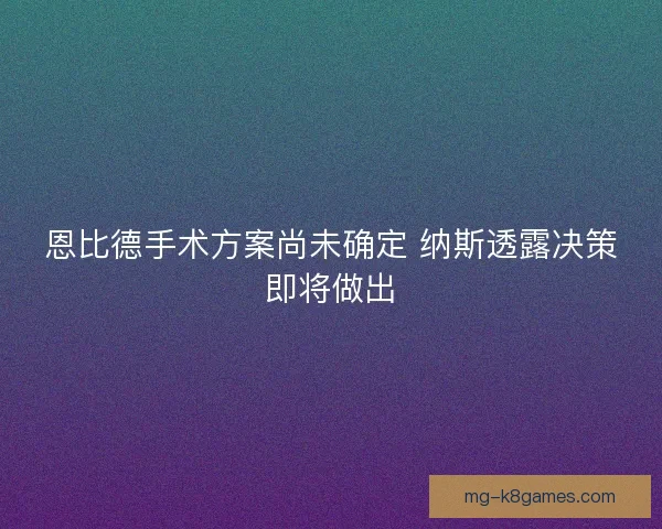 恩比德手术方案尚未确定 纳斯透露决策即将做出