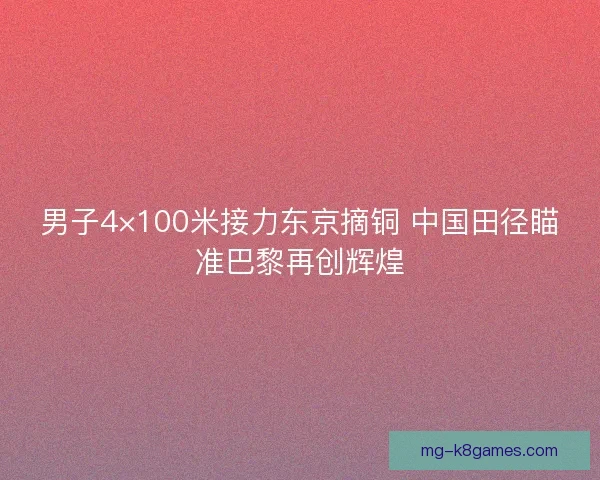 男子4×100米接力东京摘铜 中国田径瞄准巴黎再创辉煌 男子4×100米接力东京摘铜 中国田径瞄准巴黎再创辉煌