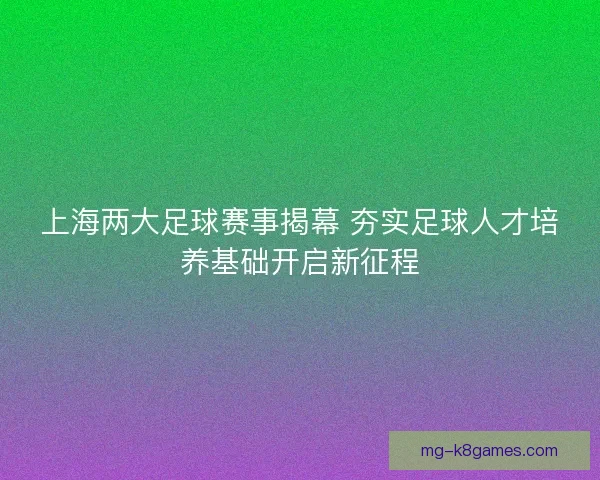 上海两大足球赛事揭幕 夯实足球人才培养基础开启新征程 上海两大足球赛事揭幕 夯实足球人才培养基础开启新征程
