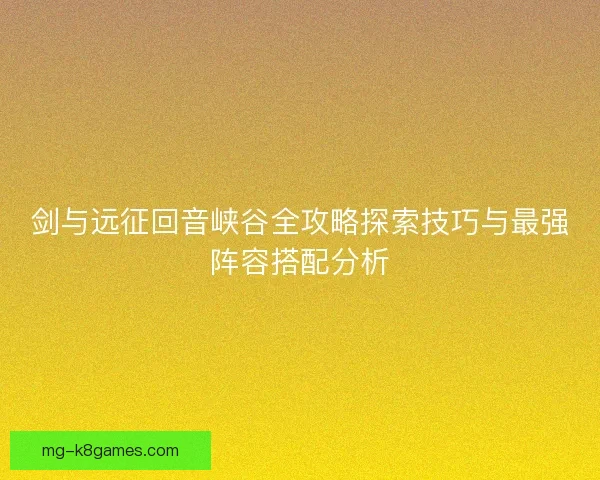 剑与远征回音峡谷全攻略探索技巧与最强阵容搭配分析 剑与远征回音峡谷全攻略探索技巧与最强阵容搭配分析