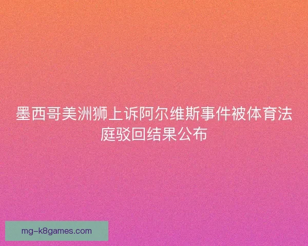 墨西哥美洲狮上诉阿尔维斯事件被体育法庭驳回结果公布 墨西哥美洲狮上诉阿尔维斯事件被体育法庭驳回结果公布