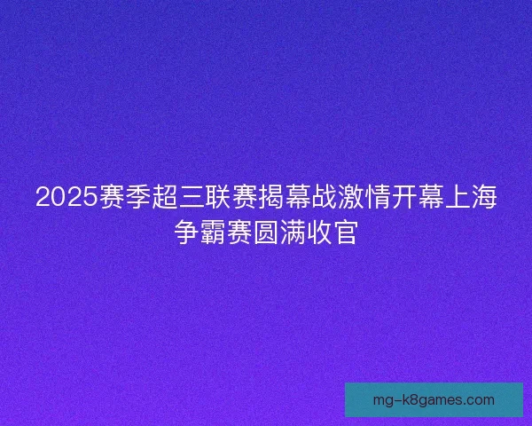 2025赛季超三联赛揭幕战激情开幕上海争霸赛圆满收官