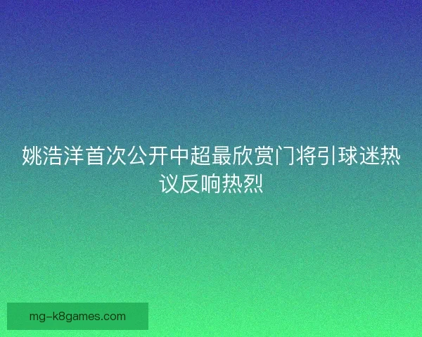 姚浩洋首次公开中超最欣赏门将引球迷热议反响热烈 姚浩洋首次公开中超最欣赏门将引球迷热议反响热烈