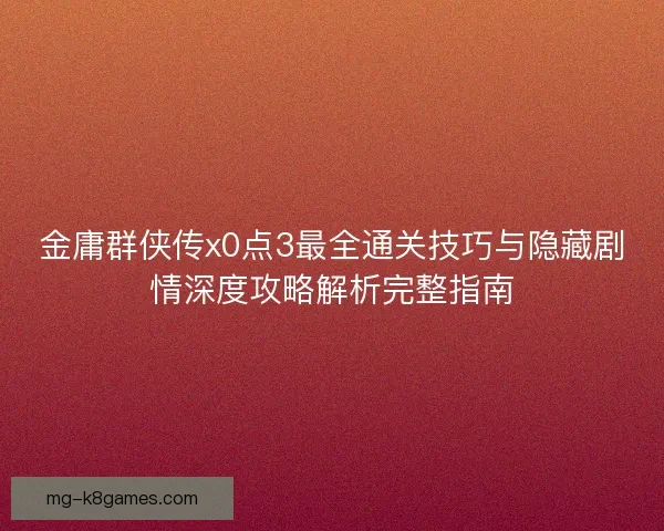 金庸群侠传x0点3最全通关技巧与隐藏剧情深度攻略解析完整指南