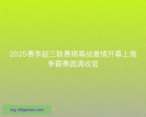 2025赛季超三联赛揭幕战激情开幕上海争霸赛圆满收官