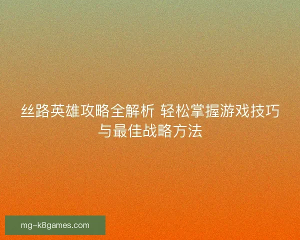 丝路英雄攻略全解析 轻松掌握游戏技巧与最佳战略方法