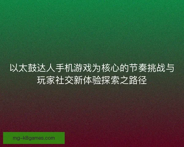 以太鼓达人手机游戏为核心的节奏挑战与玩家社交新体验探索之路径