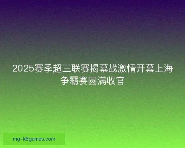2025赛季超三联赛揭幕战激情开幕上海争霸赛圆满收官