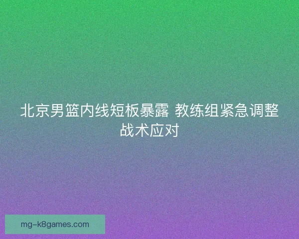 北京男篮内线短板暴露 教练组紧急调整战术应对