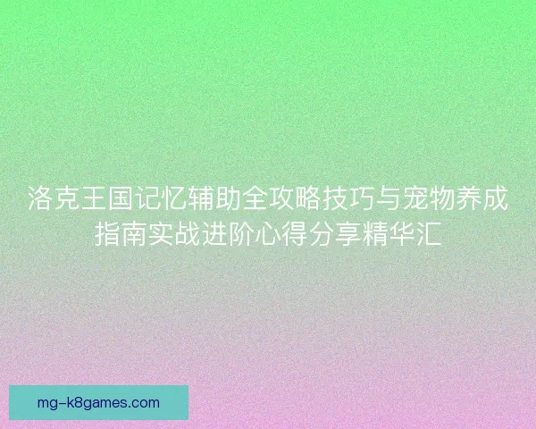 洛克王国记忆辅助全攻略技巧与宠物养成指南实战进阶心得分享精华汇